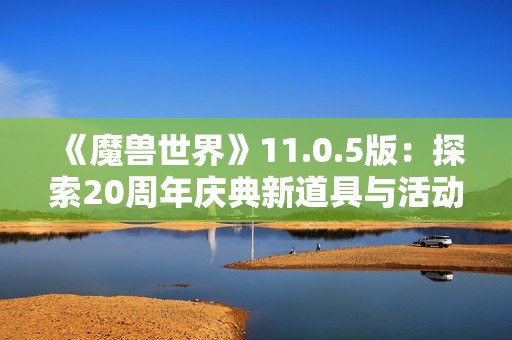 《魔兽世界》11.0.5版：探索20周年庆典新道具与活动内容
