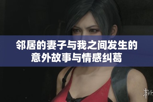 邻居的妻子与我之间发生的意外故事与情感纠葛