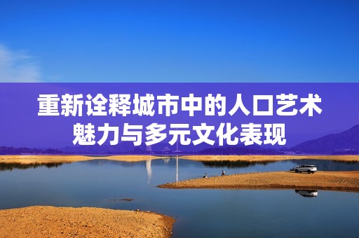 重新诠释城市中的人口艺术魅力与多元文化表现