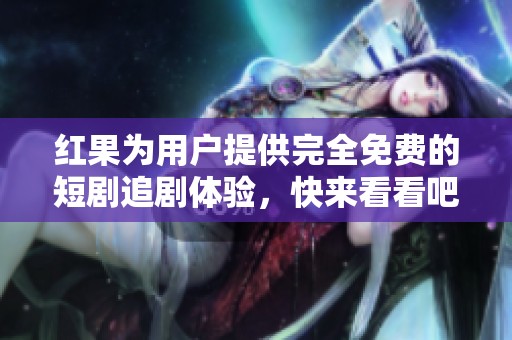 红果为用户提供完全免费的短剧追剧体验，快来看看吧