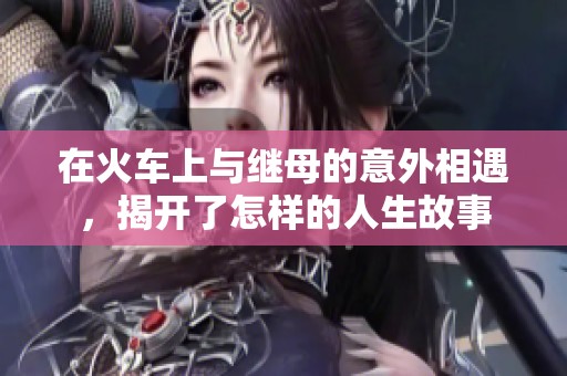在火车上与继母的意外相遇，揭开了怎样的人生故事