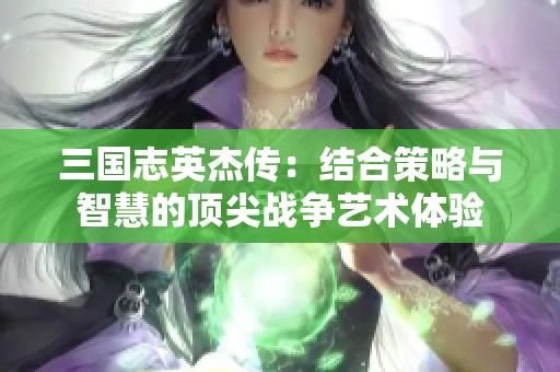 三国志英杰传：结合策略与智慧的顶尖战争艺术体验