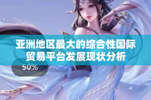 亚洲地区最大的综合性国际贸易平台发展现状分析