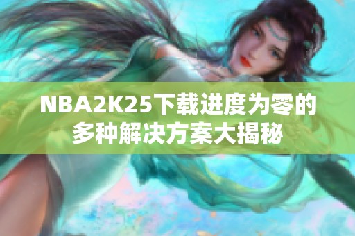 NBA2K25下载进度为零的多种解决方案大揭秘