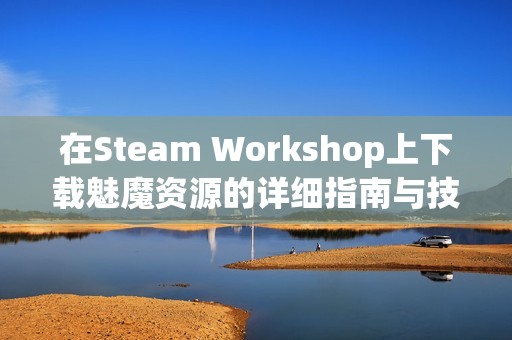 在Steam Workshop上下载魅魔资源的详细指南与技巧解析