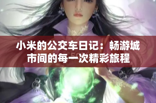 小米的公交车日记：畅游城市间的每一次精彩旅程
