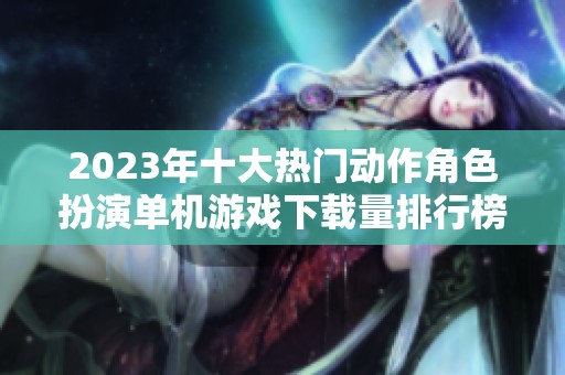 2023年十大热门动作角色扮演单机游戏下载量排行榜