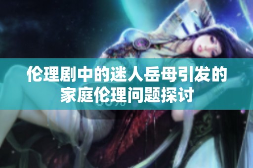 伦理剧中的迷人岳母引发的家庭伦理问题探讨