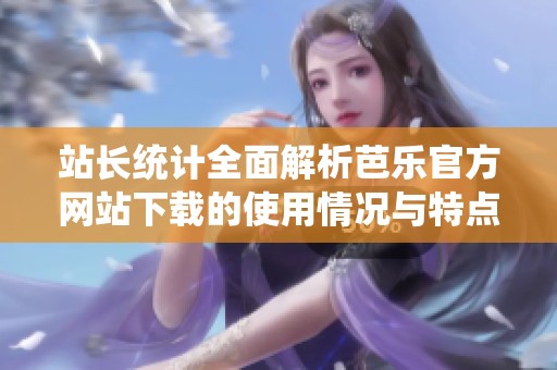 站长统计全面解析芭乐官方网站下载的使用情况与特点
