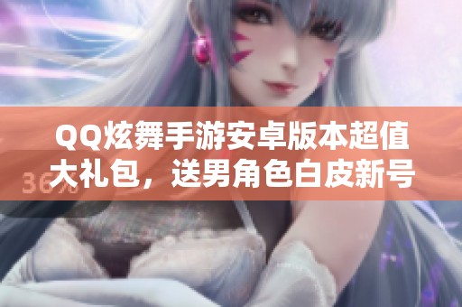 QQ炫舞手游安卓版本超值大礼包，送男角色白皮新号大衣柜