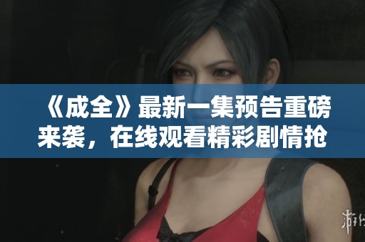 《成全》最新一集预告重磅来袭，在线观看精彩剧情抢先看