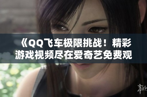 《QQ飞车极限挑战！精彩游戏视频尽在爱奇艺免费观看》
