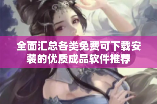全面汇总各类免费可下载安装的优质成品软件推荐