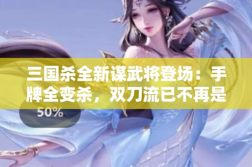 三国杀全新谋武将登场：手牌全变杀，双刀流已不再是绝技