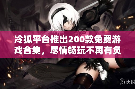 冷狐平台推出200款免费游戏合集，尽情畅玩不再有负担