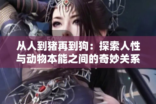 从人到猪再到狗：探索人性与动物本能之间的奇妙关系