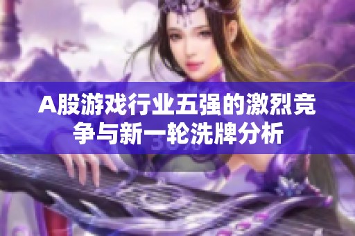 A股游戏行业五强的激烈竞争与新一轮洗牌分析