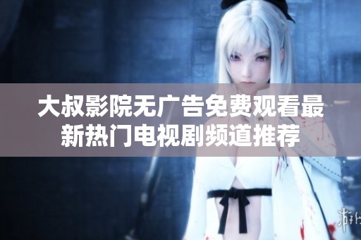 大叔影院无广告免费观看最新热门电视剧频道推荐
