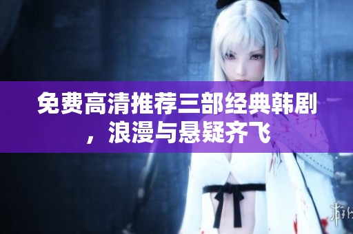 免费高清推荐三部经典韩剧，浪漫与悬疑齐飞
