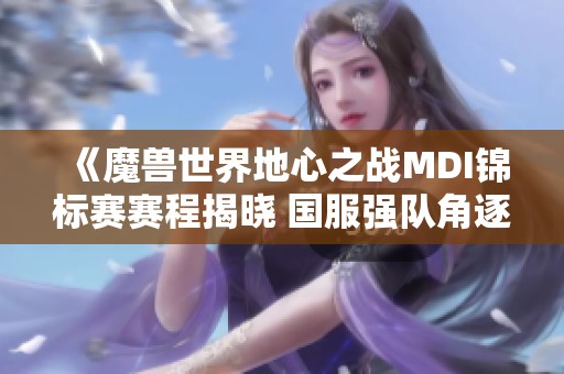 《魔兽世界地心之战MDI锦标赛赛程揭晓 国服强队角逐巅峰荣耀》