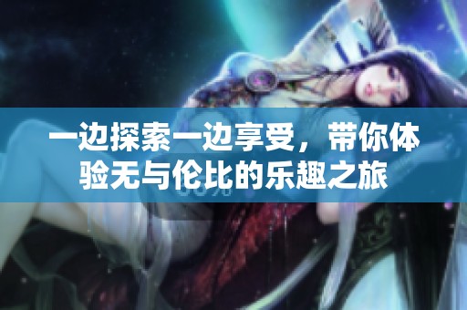 一边探索一边享受，带你体验无与伦比的乐趣之旅