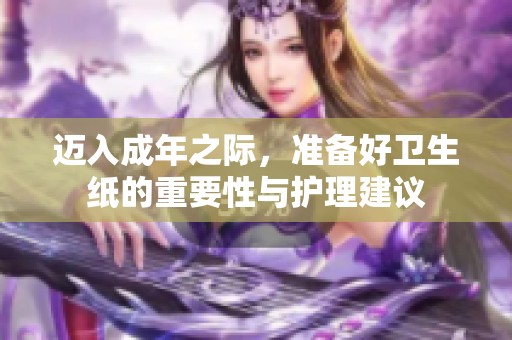 迈入成年之际，准备好卫生纸的重要性与护理建议