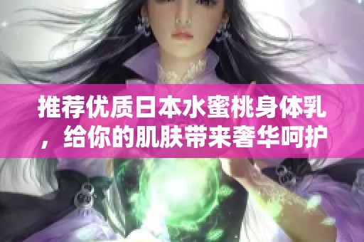 推荐优质日本水蜜桃身体乳，给你的肌肤带来奢华呵护