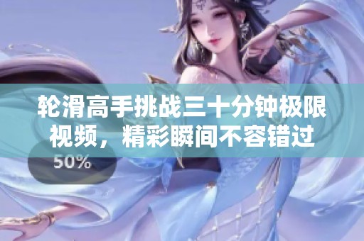 轮滑高手挑战三十分钟极限视频，精彩瞬间不容错过