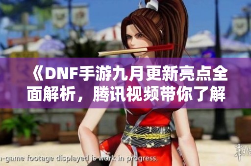 《DNF手游九月更新亮点全面解析，腾讯视频带你了解》