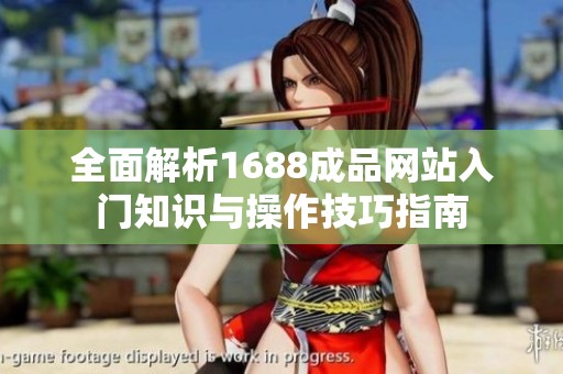 全面解析1688成品网站入门知识与操作技巧指南