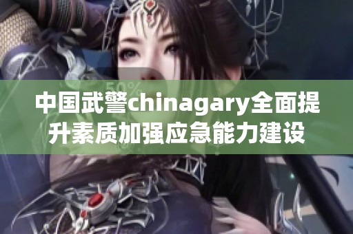 中国武警chinagary全面提升素质加强应急能力建设
