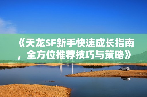 《天龙SF新手快速成长指南，全方位推荐技巧与策略》