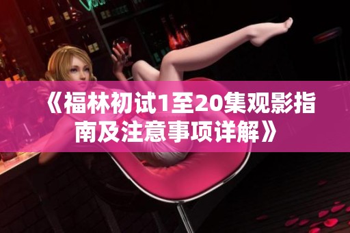 《福林初试1至20集观影指南及注意事项详解》