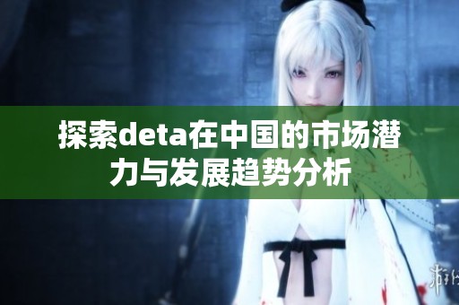 探索deta在中国的市场潜力与发展趋势分析