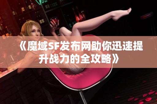《魔域SF发布网助你迅速提升战力的全攻略》