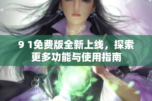 9 1免费版全新上线，探索更多功能与使用指南