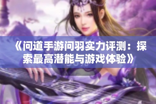 《问道手游问羽实力评测：探索最高潜能与游戏体验》