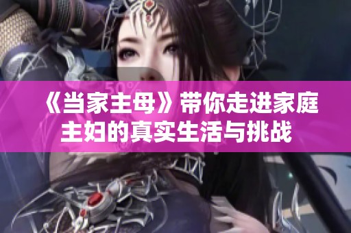 《当家主母》带你走进家庭主妇的真实生活与挑战