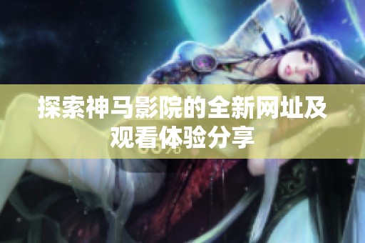 探索神马影院的全新网址及观看体验分享