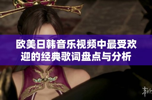 欧美日韩音乐视频中最受欢迎的经典歌词盘点与分析