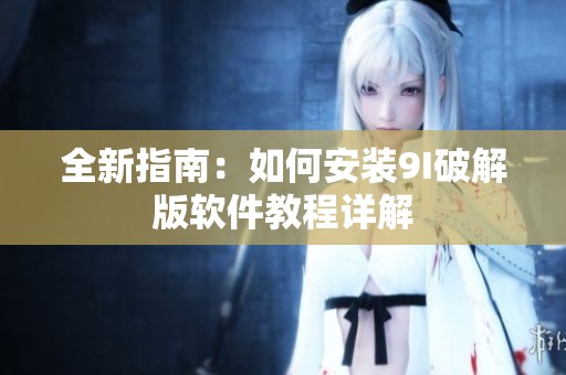 全新指南：如何安装9I破解版软件教程详解