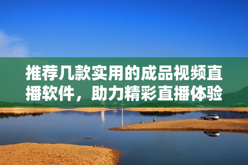 推荐几款实用的成品视频直播软件，助力精彩直播体验