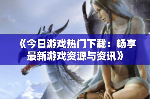 《今日游戏热门下载：畅享最新游戏资源与资讯》