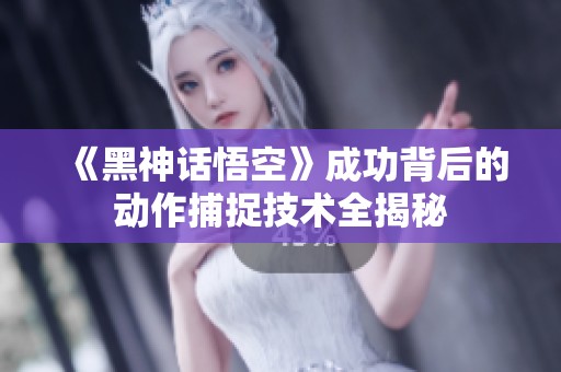 《黑神话悟空》成功背后的动作捕捉技术全揭秘