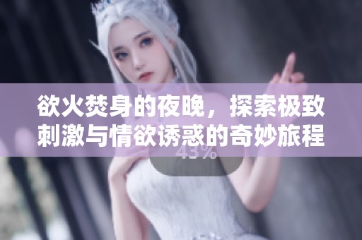 欲火焚身的夜晚，探索极致刺激与情欲诱惑的奇妙旅程