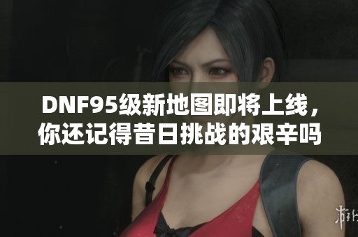 DNF95级新地图即将上线，你还记得昔日挑战的艰辛吗