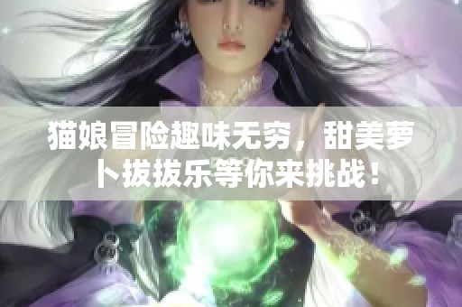 猫娘冒险趣味无穷，甜美萝卜拔拔乐等你来挑战！