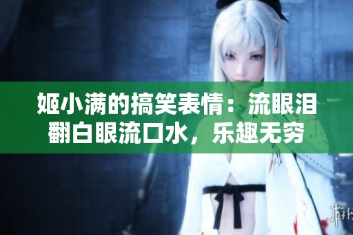 姬小满的搞笑表情：流眼泪翻白眼流口水，乐趣无穷
