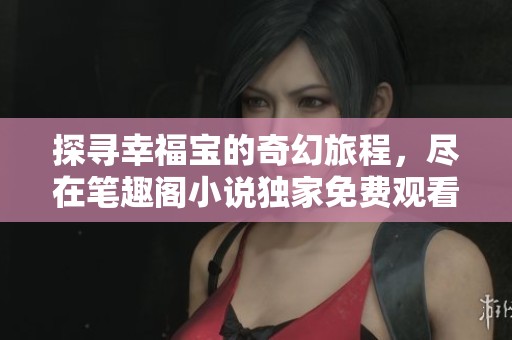 探寻幸福宝的奇幻旅程，尽在笔趣阁小说独家免费观看