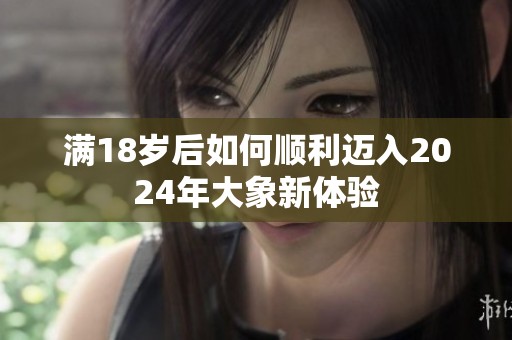 满18岁后如何顺利迈入2024年大象新体验
